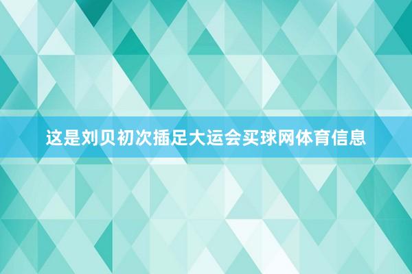 这是刘贝初次插足大运会买球网体育信息