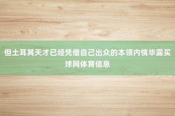 但土耳其天才已经凭借自己出众的本领内情毕露买球网体育信息