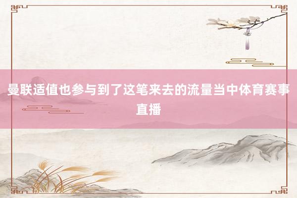 曼联适值也参与到了这笔来去的流量当中体育赛事直播