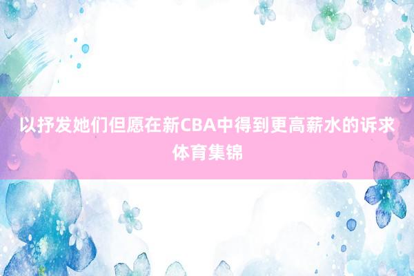 以抒发她们但愿在新CBA中得到更高薪水的诉求体育集锦