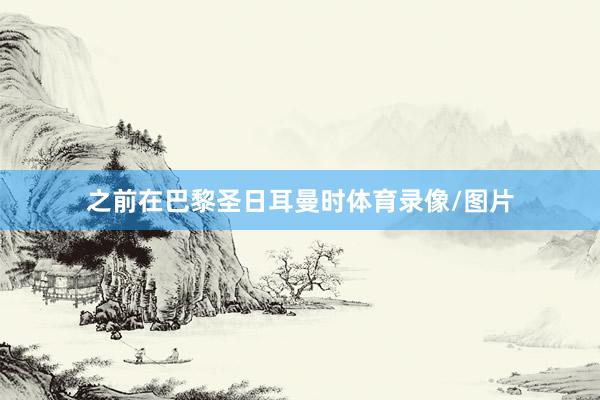 之前在巴黎圣日耳曼时体育录像/图片