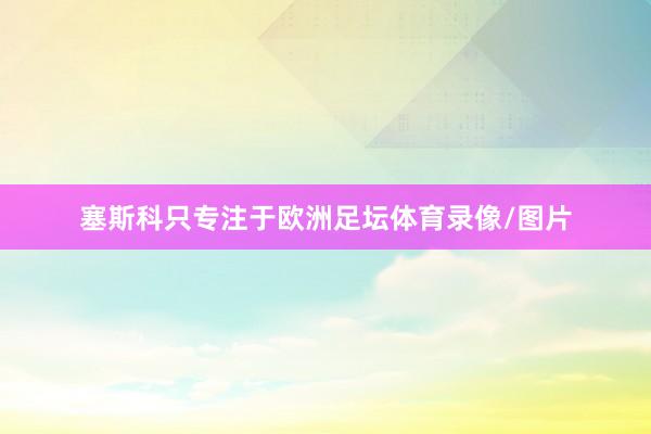 塞斯科只专注于欧洲足坛体育录像/图片