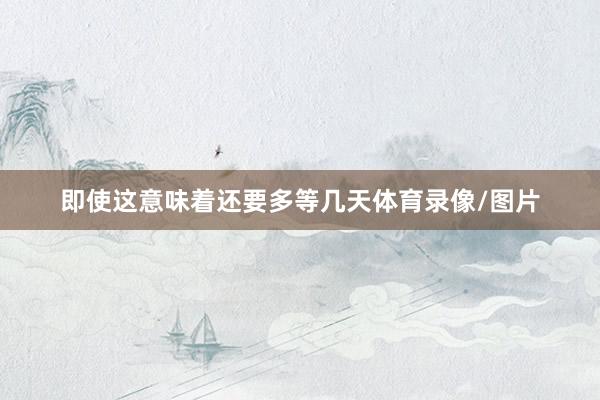 即使这意味着还要多等几天体育录像/图片