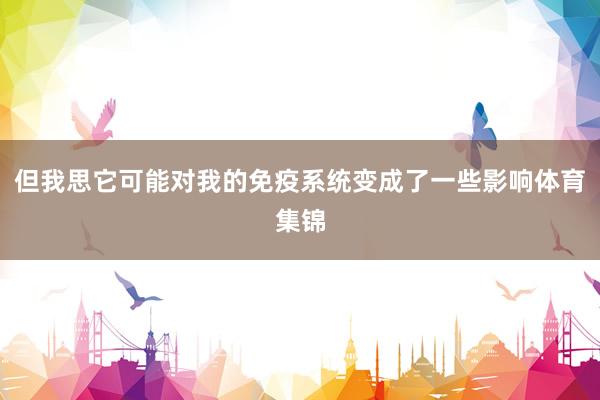 但我思它可能对我的免疫系统变成了一些影响体育集锦