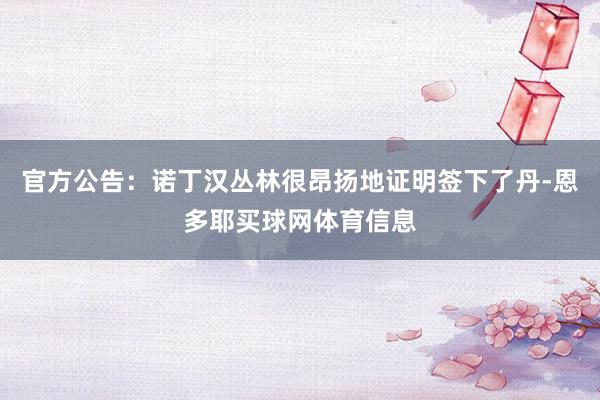 官方公告：诺丁汉丛林很昂扬地证明签下了丹-恩多耶买球网体育信息
