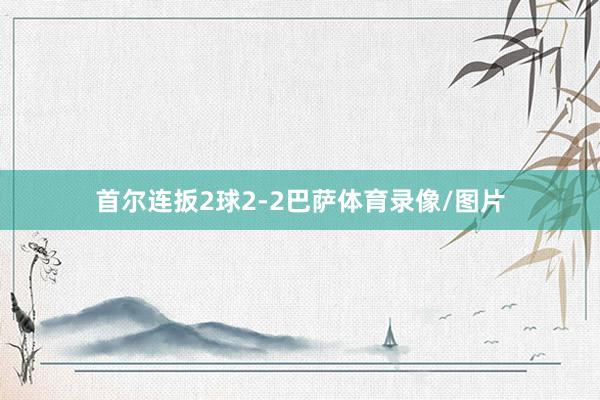 首尔连扳2球2-2巴萨体育录像/图片