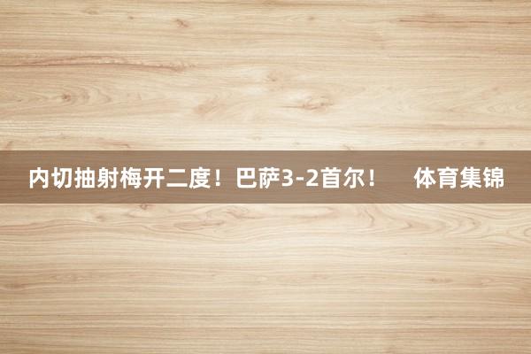 内切抽射梅开二度！巴萨3-2首尔！    体育集锦