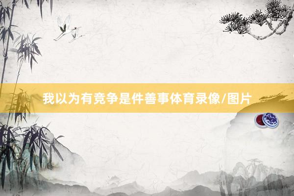 我以为有竞争是件善事体育录像/图片