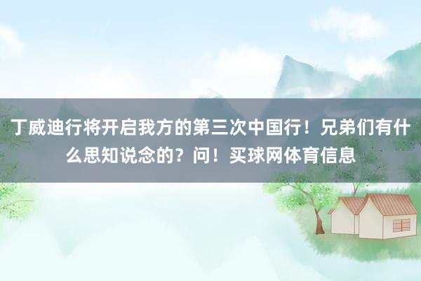 丁威迪行将开启我方的第三次中国行！兄弟们有什么思知说念的？问！买球网体育信息