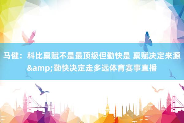 马健：科比禀赋不是最顶级但勤快是 禀赋决定来源&勤快决定走多远体育赛事直播