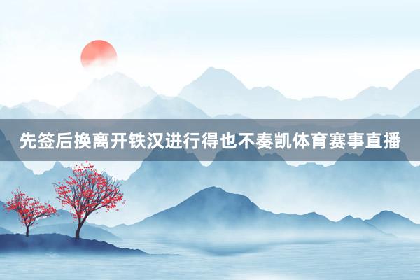 先签后换离开铁汉进行得也不奏凯体育赛事直播