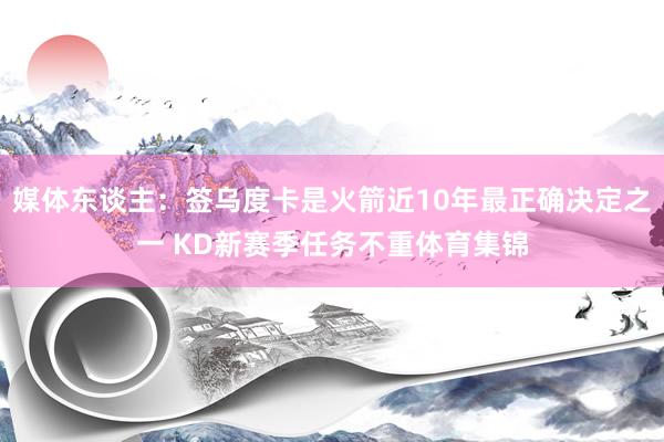 媒体东谈主：签乌度卡是火箭近10年最正确决定之一 KD新赛季任务不重体育集锦