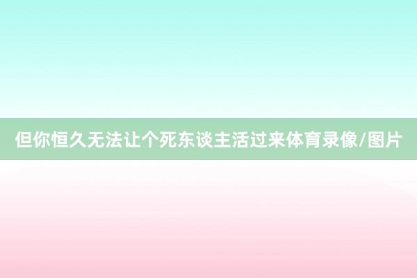 但你恒久无法让个死东谈主活过来体育录像/图片