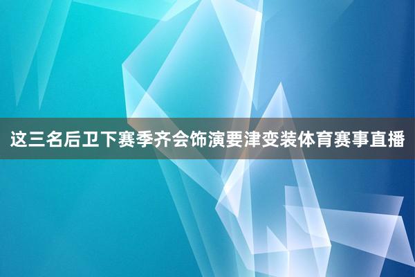这三名后卫下赛季齐会饰演要津变装体育赛事直播