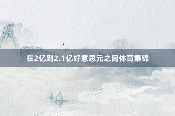 在2亿到2.1亿好意思元之间体育集锦