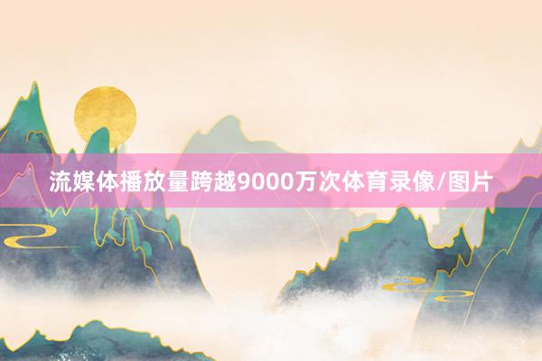 流媒体播放量跨越9000万次体育录像/图片