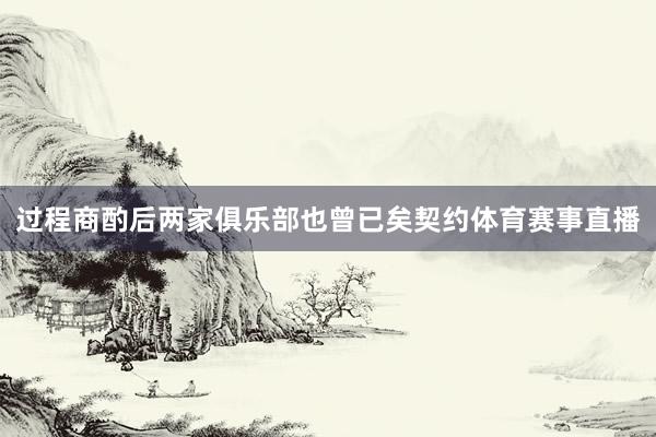 过程商酌后两家俱乐部也曾已矣契约体育赛事直播
