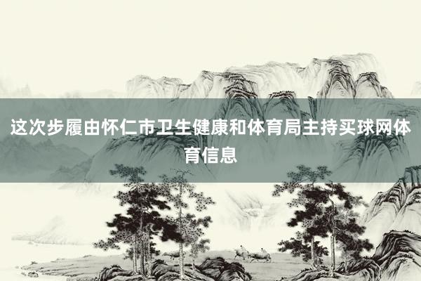 这次步履由怀仁市卫生健康和体育局主持买球网体育信息