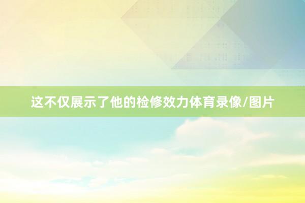 这不仅展示了他的检修效力体育录像/图片