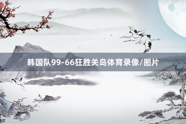 韩国队99-66狂胜关岛体育录像/图片