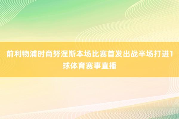 前利物浦时尚努涅斯本场比赛首发出战半场打进1球体育赛事直播