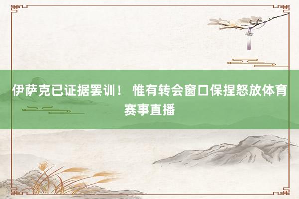 伊萨克已证据罢训！ 惟有转会窗口保捏怒放体育赛事直播