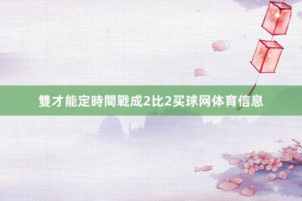 雙才能定時間戰成2比2买球网体育信息