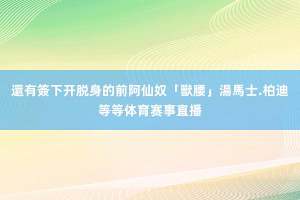 還有簽下开脱身的前阿仙奴「獸腰」湯馬士.柏迪等等体育赛事直播
