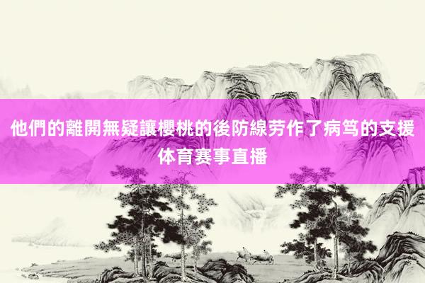 他們的離開無疑讓櫻桃的後防線劳作了病笃的支援体育赛事直播