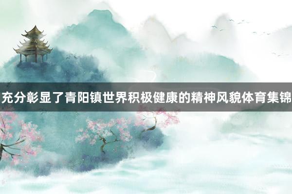 充分彰显了青阳镇世界积极健康的精神风貌体育集锦