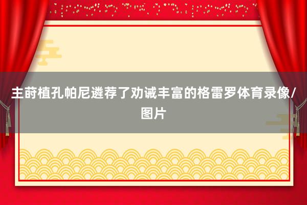 主莳植孔帕尼遴荐了劝诫丰富的格雷罗体育录像/图片
