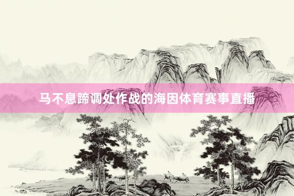马不息蹄调处作战的海因体育赛事直播