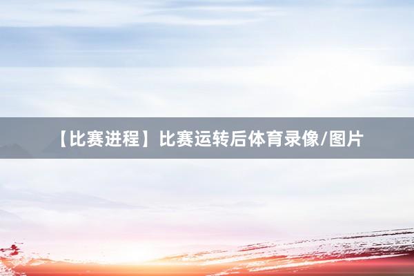 【比赛进程】比赛运转后体育录像/图片