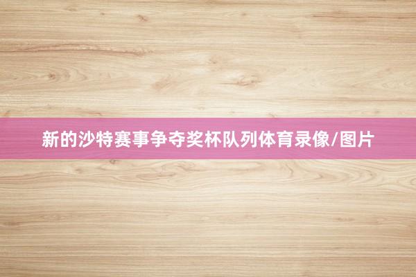 新的沙特赛事争夺奖杯队列体育录像/图片