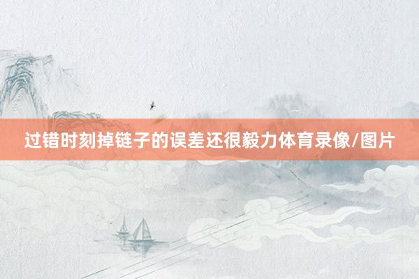 过错时刻掉链子的误差还很毅力体育录像/图片
