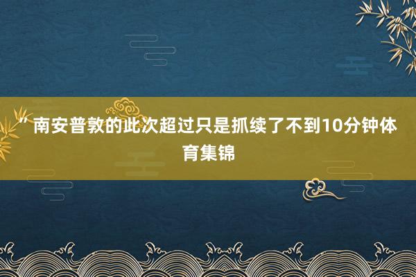 ”南安普敦的此次超过只是抓续了不到10分钟体育集锦