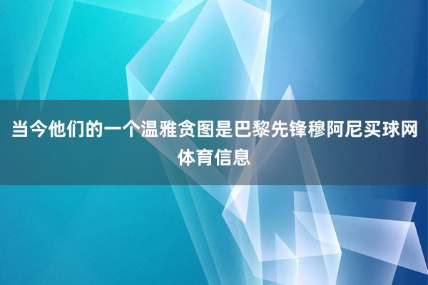 当今他们的一个温雅贪图是巴黎先锋穆阿尼买球网体育信息