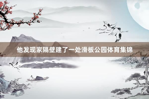 他发现家隔壁建了一处滑板公园体育集锦