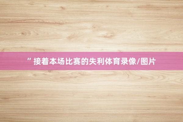 ”接着本场比赛的失利体育录像/图片