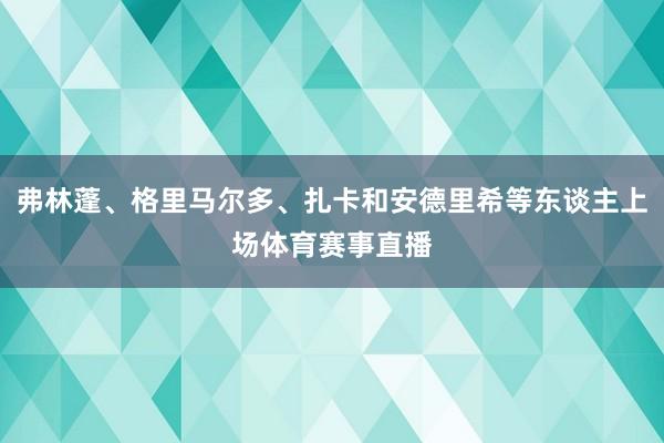 弗林蓬、格里马尔多、扎卡和安德里希等东谈主上场体育赛事直播