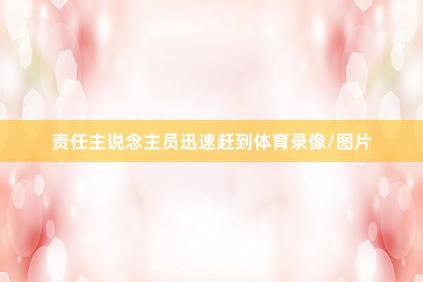 责任主说念主员迅速赶到体育录像/图片