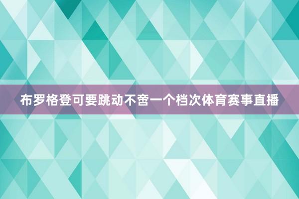 布罗格登可要跳动不啻一个档次体育赛事直播