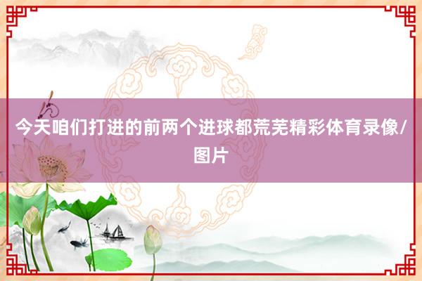 今天咱们打进的前两个进球都荒芜精彩体育录像/图片