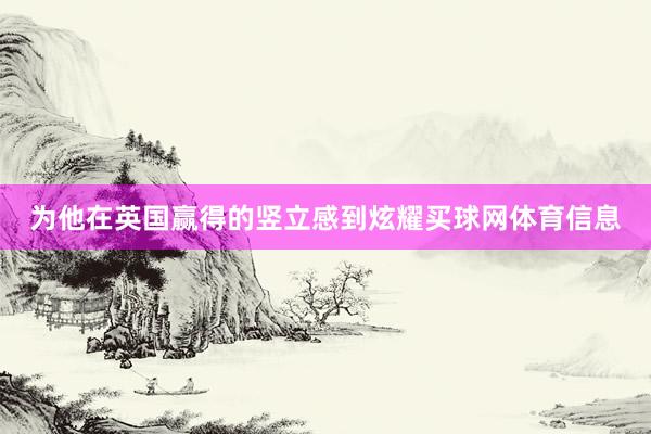 为他在英国赢得的竖立感到炫耀买球网体育信息