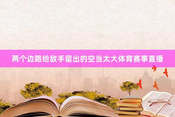 两个边路给敌手留出的空当太大体育赛事直播