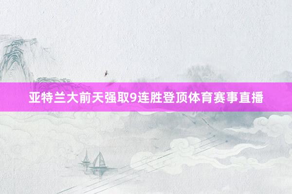 亚特兰大前天强取9连胜登顶体育赛事直播