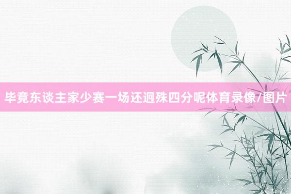 毕竟东谈主家少赛一场还迥殊四分呢体育录像/图片