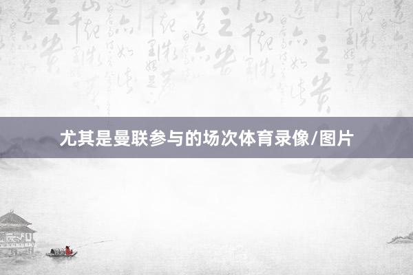 尤其是曼联参与的场次体育录像/图片