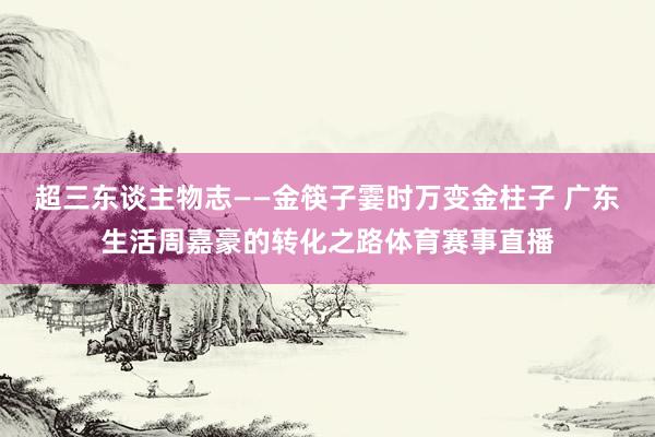 超三东谈主物志——金筷子霎时万变金柱子 广东生活周嘉豪的转化之路体育赛事直播