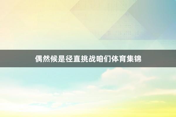偶然候是径直挑战咱们体育集锦